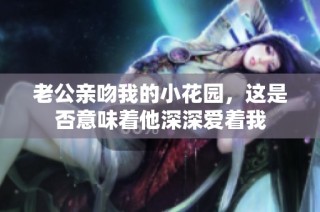 老公亲吻我的小花园，这是否意味着他深深爱着我
