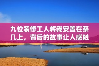九位装修工人将我安置在茶几上，背后的故事让人感触良多