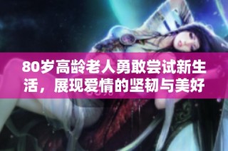 80岁高龄老人勇敢尝试新生活，展现爱情的坚韧与美好