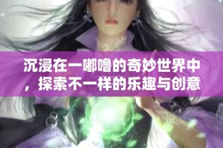 沉浸在一嘟噜的奇妙世界中，探索不一样的乐趣与创意