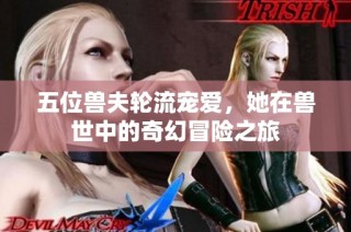 五位兽夫轮流宠爱，她在兽世中的奇幻冒险之旅