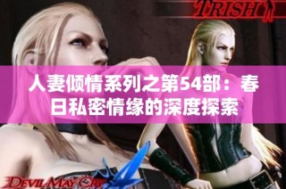 人妻倾情系列之第54部：春日私密情缘的深度探索