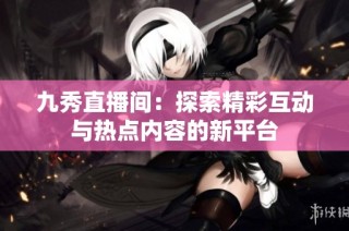 九秀直播间：探索精彩互动与热点内容的新平台