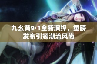 九幺黄9·1全新演绎，重磅发布引领潮流风尚