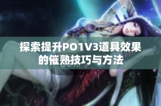 探索提升PO1V3道具效果的催熟技巧与方法