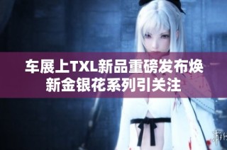 车展上TXL新品重磅发布焕新金银花系列引关注