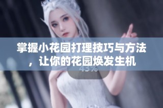 掌握小花园打理技巧与方法，让你的花园焕发生机