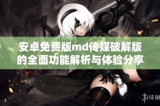 安卓免费版md传媒破解版的全面功能解析与体验分享