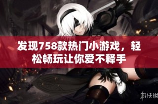 发现758款热门小游戏，轻松畅玩让你爱不释手
