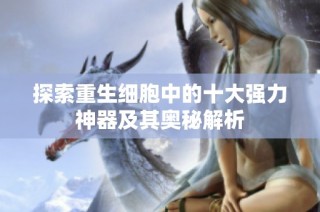 探索重生细胞中的十大强力神器及其奥秘解析