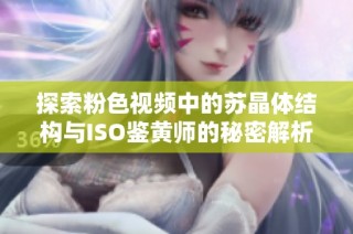 探索粉色视频中的苏晶体结构与ISO鉴黄师的秘密解析