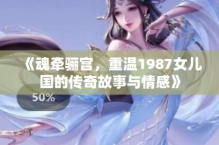 《魂牵骊宫，重温1987女儿国的传奇故事与情感》
