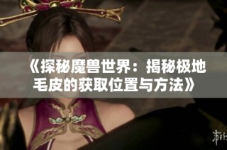 《探秘魔兽世界：揭秘极地毛皮的获取位置与方法》