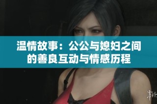 温情故事：公公与媳妇之间的善良互动与情感历程