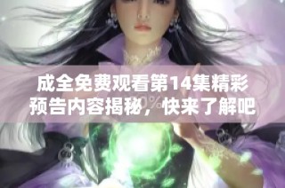 成全免费观看第14集精彩预告内容揭秘，快来了解吧！