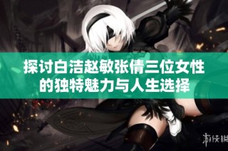探讨白洁赵敏张倩三位女性的独特魅力与人生选择