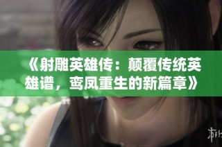 《射雕英雄传：颠覆传统英雄谱，鸾凤重生的新篇章》