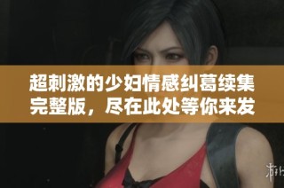 超刺激的少妇情感纠葛续集完整版，尽在此处等你来发现