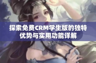 探索免费CRM学生版的独特优势与实用功能详解