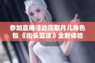参加直播活动赢取月儿角色包 《街头篮球》全新体验即将开启