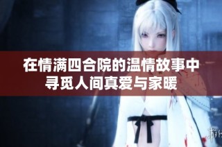 在情满四合院的温情故事中寻觅人间真爱与家暖