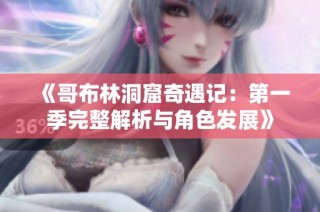 《哥布林洞窟奇遇记：第一季完整解析与角色发展》