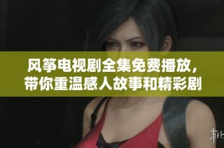 风筝电视剧全集免费播放，带你重温感人故事和精彩剧情