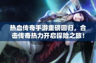 热血传奇手游重磅回归，合击传奇热力开启探险之旅！