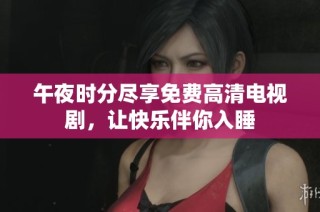 午夜时分尽享免费高清电视剧，让快乐伴你入睡