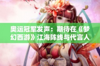 奥运冠军发声：期待在《梦幻西游》江海阵线与代言人相聚！