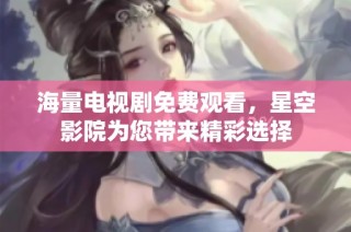 海量电视剧免费观看，星空影院为您带来精彩选择