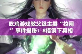 吃鸡游戏教父级主播“拉闸”事件揭秘：8倍镜下真相大白
