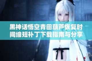 黑神话悟空青田葫芦恢复时间缩短补丁下载指南与分享