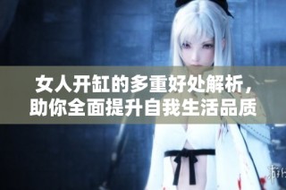 女人开缸的多重好处解析，助你全面提升自我生活品质