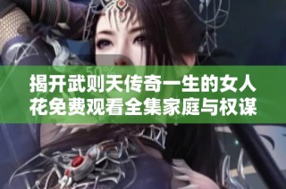 揭开武则天传奇一生的女人花免费观看全集家庭与权谋斗争