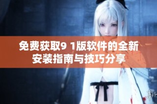 免费获取9 1版软件的全新安装指南与技巧分享
