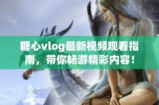 糖心vlog最新视频观看指南，带你畅游精彩内容！