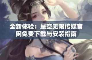 全新体验：星空无限传媒官网免费下载与安装指南