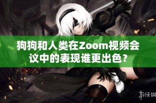狗狗和人类在Zoom视频会议中的表现谁更出色？