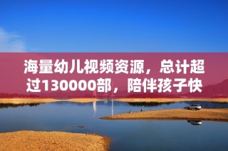 海量幼儿视频资源，总计超过130000部，陪伴孩子快乐成长