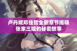 卢丹妮邓佳哲全新章节揭晓张家三姐的秘密故事
