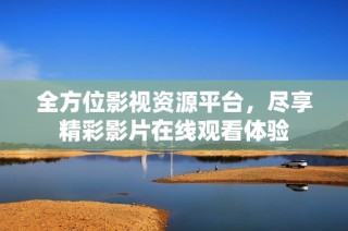 全方位影视资源平台，尽享精彩影片在线观看体验