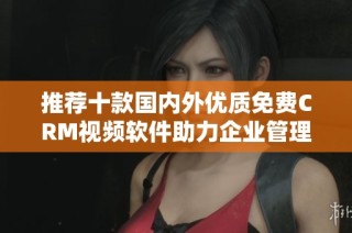 推荐十款国内外优质免费CRM视频软件助力企业管理