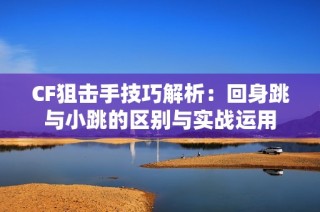 CF狙击手技巧解析：回身跳与小跳的区别与实战运用