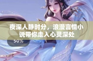 夜深人静时分，浪漫言情小说带你走入心灵深处