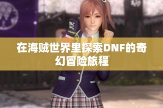 在海贼世界里探索DNF的奇幻冒险旅程