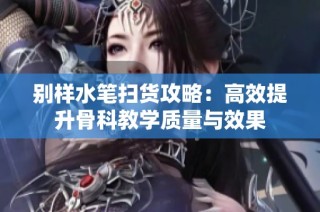别样水笔扫货攻略：高效提升骨科教学质量与效果