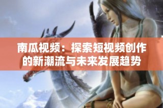 南瓜视频：探索短视频创作的新潮流与未来发展趋势