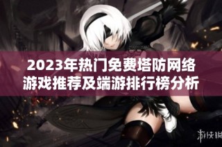 2023年热门免费塔防网络游戏推荐及端游排行榜分析