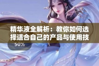 精华液全解析：教你如何选择适合自己的产品与使用技巧